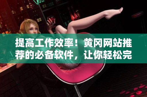 提高工作效率！黄冈网站推荐的必备软件，让你轻松完成各种任务