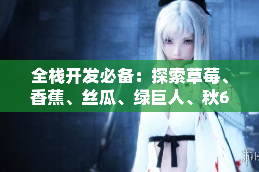 全栈开发必备:探索草莓、香蕉、丝瓜、绿巨人、秋6合一技术 全栈开发必备:探索草莓、香蕉、丝瓜、绿巨人、秋6合一技术