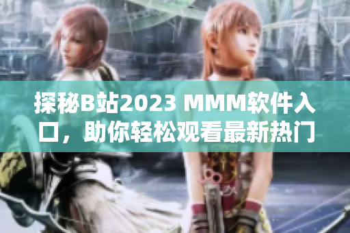 探秘B站2023 MMM软件入口，助你轻松观看最新热门视频