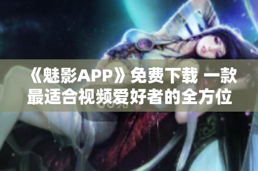 《魅影APP》免费下载 一款最适合视频爱好者的全方位视频软件