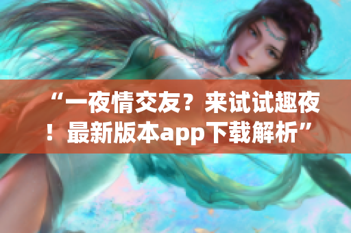 “一夜情交友？来试试趣夜！最新版本app下载解析”