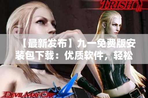【最新发布】九一免费版安装包下载：优质软件，轻松上手，一个不落！