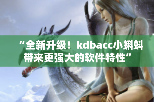 “全新升级！kdbacc小蝌蚪带来更强大的软件特性”