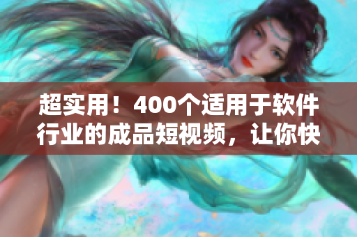 超实用！400个适用于软件行业的成品短视频，让你快速提升技能与知识