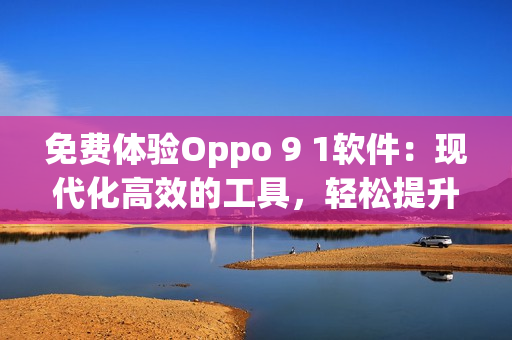 免费体验Oppo 9 1软件：现代化高效的工具，轻松提升生产力！