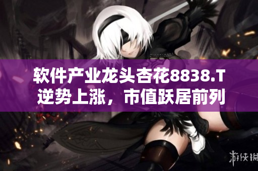 软件产业龙头杏花8838.T 逆势上涨，市值跃居前列