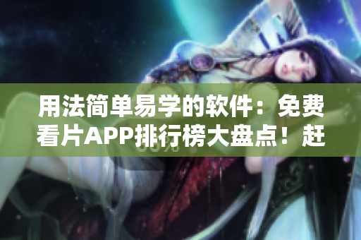 用法简单易学的软件：免费看片APP排行榜大盘点！赶快下载体验吧！