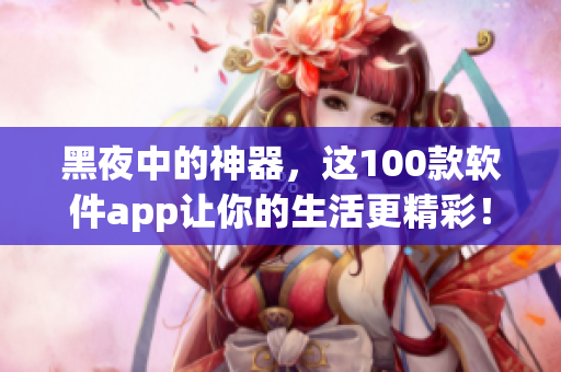 黑夜中的神器，这100款软件app让你的生活更精彩！