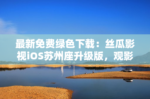 最新免费绿色下载:丝瓜影视iOS苏州座升级版,观影无限畅享! 最新免费绿色下载:丝瓜影视iOS苏州座升级版,观影无限畅享!