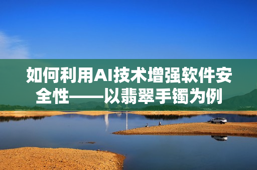 如何利用AI技术增强软件安全性——以翡翠手镯为例