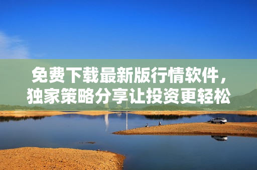 免费下载最新版行情软件,独家策略分享让投资更轻松 免费下载最新版行情软件,独家策略分享让投资更轻松