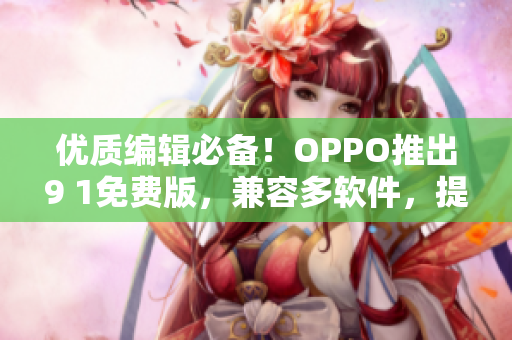 优质编辑必备！OPPO推出9 1免费版，兼容多软件，提升效率省时省心