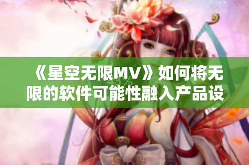 《星空无限MV》如何将无限的软件可能性融入产品设计? 《星空无限MV》如何将无限的软件可能性融入产品设计?