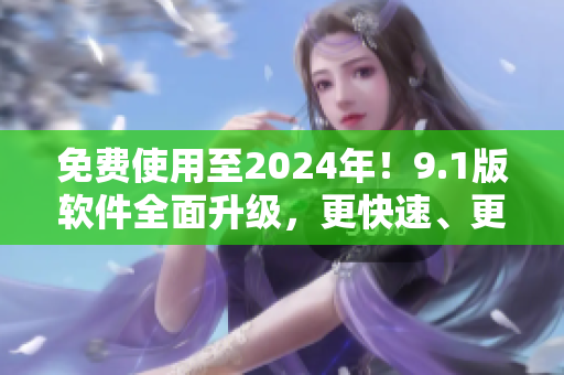 免费使用至2024年！9.1版软件全面升级，更快速、更智能！