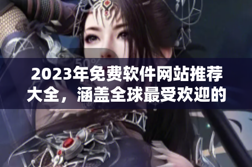 2023年免费软件网站推荐大全，涵盖全球最受欢迎的软件平台