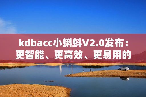 kdbacc小蝌蚪V2.0发布：更智能、更高效、更易用的软件升级版本